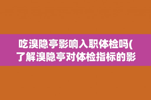 吃溴隐亭影响入职体检吗(了解溴隐亭对体检指标的影响及注意事项)