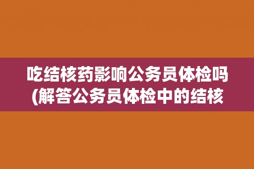 吃结核药影响公务员体检吗(解答公务员体检中的结核药物问题)