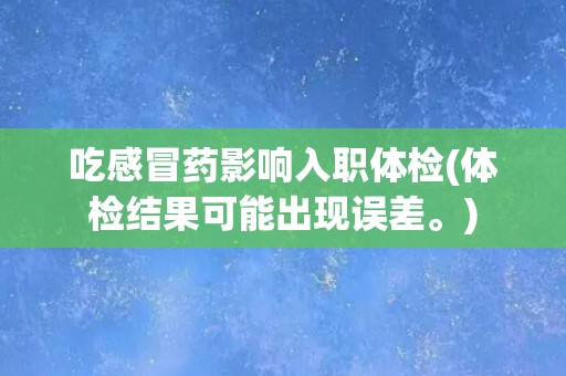 吃感冒药影响入职体检(体检结果可能出现误差。)