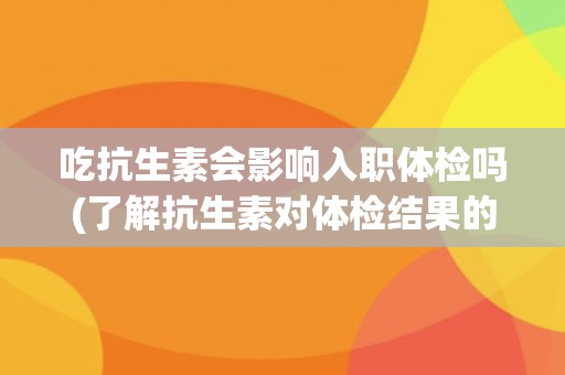 吃抗生素会影响入职体检吗(了解抗生素对体检结果的影响)
