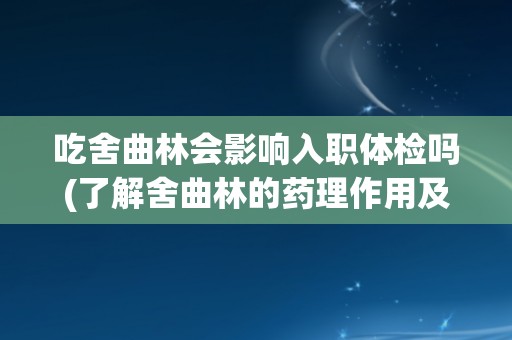 吃舍曲林会影响入职体检吗(了解舍曲林的药理作用及其对入职体检的影响)