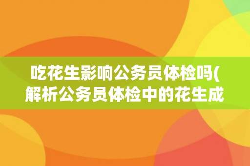 吃花生影响公务员体检吗(解析公务员体检中的花生成分限制)