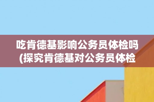 吃肯德基影响公务员体检吗(探究肯德基对公务员体检的影响因素)