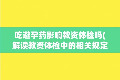 吃避孕药影响教资体检吗(解读教资体检中的相关规定和要求)