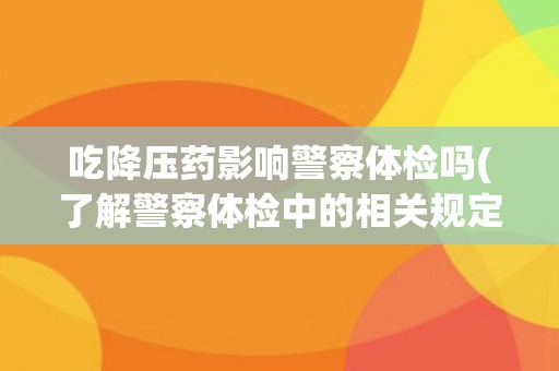吃降压药影响警察体检吗(了解警察体检中的相关规定和注意事项)