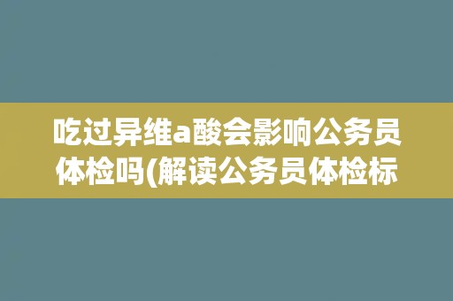 吃过异维a酸会影响公务员体检吗(解读公务员体检标准与异维A酸的关系)
