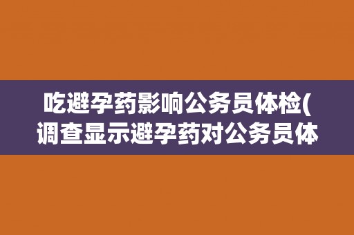 吃避孕药影响公务员体检(调查显示避孕药对公务员体检指标有何影响？)