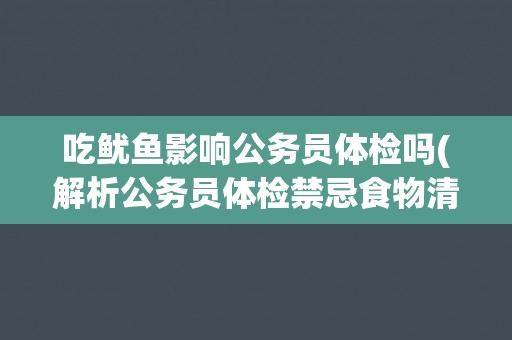 吃鱿鱼影响公务员体检吗(解析公务员体检禁忌食物清单)