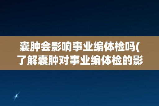 囊肿会影响事业编体检吗(了解囊肿对事业编体检的影响及解决方法)