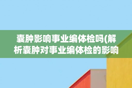 囊肿影响事业编体检吗(解析囊肿对事业编体检的影响及应对方法)