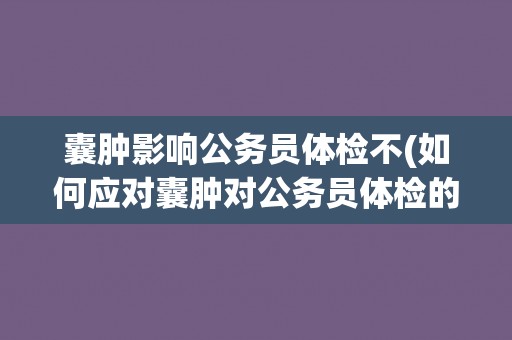 囊肿影响公务员体检不(如何应对囊肿对公务员体检的影响？)