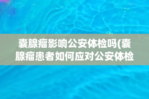 囊腺瘤影响公安体检吗(囊腺瘤患者如何应对公安体检？)