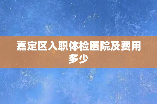 嘉定区入职体检医院及费用多少