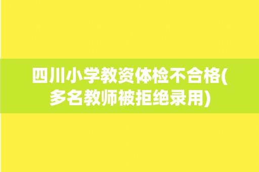 四川小学教资体检不合格(多名教师被拒绝录用)