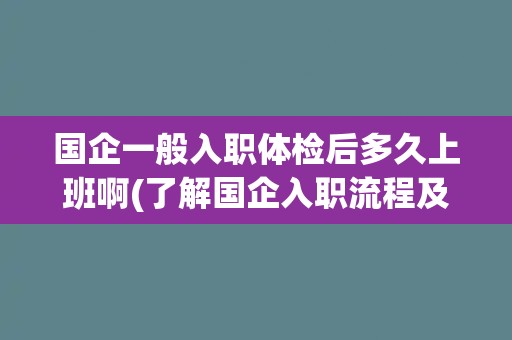国企一般入职体检后多久上班啊(了解国企入职流程及注意事项)