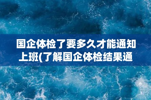 国企体检了要多久才能通知上班(了解国企体检结果通知的时间和方式)