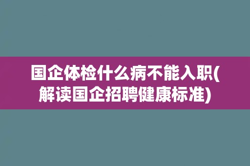国企体检什么病不能入职(解读国企招聘健康标准)