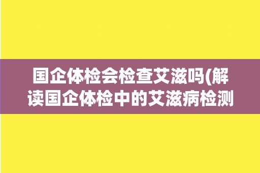 国企体检会检查艾滋吗(解读国企体检中的艾滋病检测政策)
