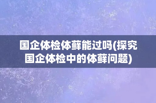 国企体检体藓能过吗(探究国企体检中的体藓问题)