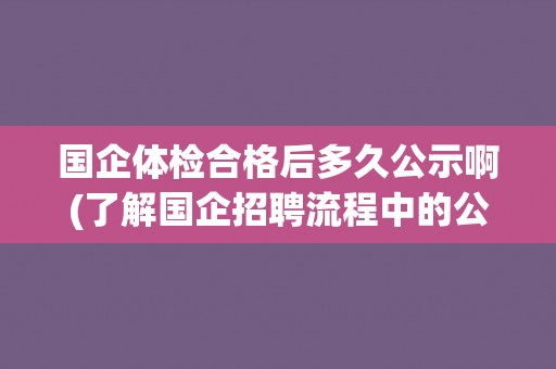 国企体检合格后多久公示啊(了解国企招聘流程中的公示时间节点)
