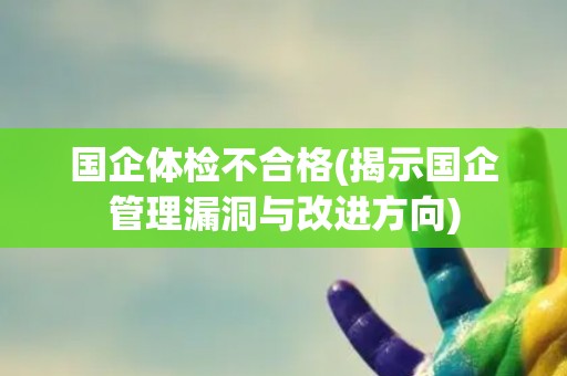 国企体检不合格(揭示国企管理漏洞与改进方向)
