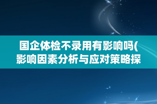 国企体检不录用有影响吗(影响因素分析与应对策略探讨)