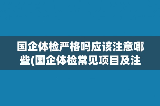 国企体检严格吗应该注意哪些(国企体检常见项目及注意事项)