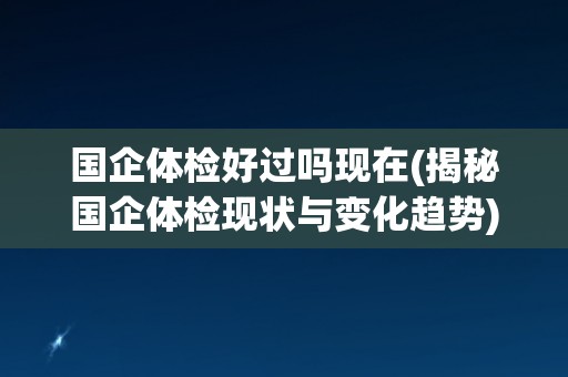 国企体检好过吗现在(揭秘国企体检现状与变化趋势)