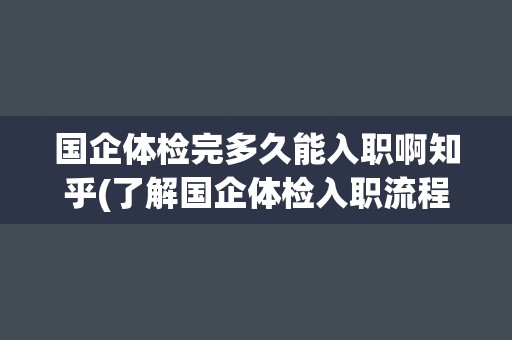 国企体检完多久能入职啊知乎(了解国企体检入职流程及注意事项)