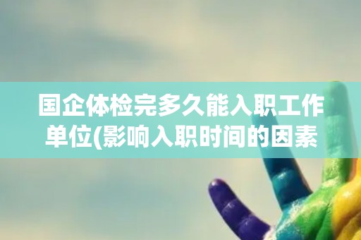 国企体检完多久能入职工作单位(影响入职时间的因素分析)