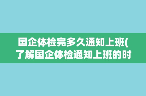 国企体检完多久通知上班(了解国企体检通知上班的时间安排)