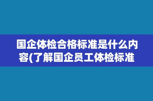国企体检合格标准是什么内容(了解国企员工体检标准及其重要性)