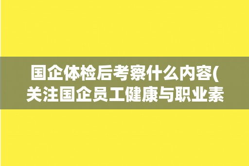 国企体检后考察什么内容(关注国企员工健康与职业素养的提升)