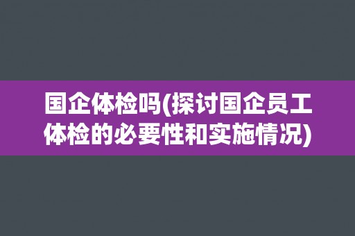 国企体检吗(探讨国企员工体检的必要性和实施情况)