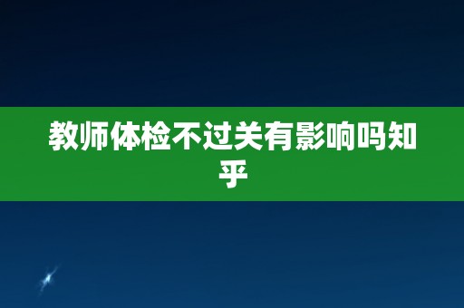 教师体检不过关有影响吗知乎