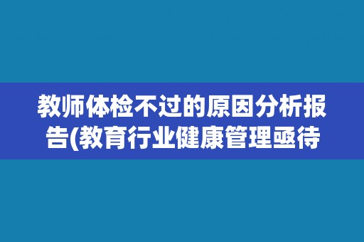教师体检不过的原因分析报告(教育行业健康管理亟待加强)