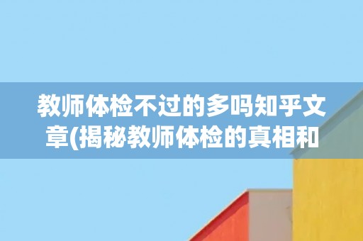 教师体检不过的多吗知乎文章(揭秘教师体检的真相和现状)