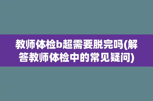 教师体检b超需要脱完吗(解答教师体检中的常见疑问)