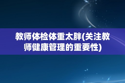 教师体检体重太胖(关注教师健康管理的重要性)