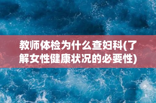 教师体检为什么查妇科(了解女性健康状况的必要性)