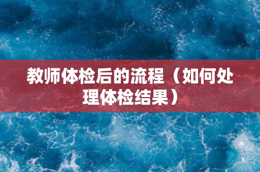 教师体检后的流程（如何处理体检结果）