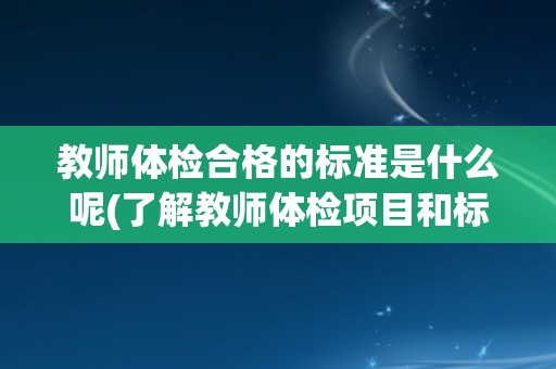 教师体检合格的标准是什么呢(了解教师体检项目和标准)