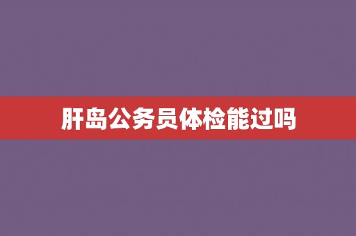 肝岛公务员体检能过吗