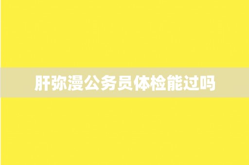肝弥漫公务员体检能过吗