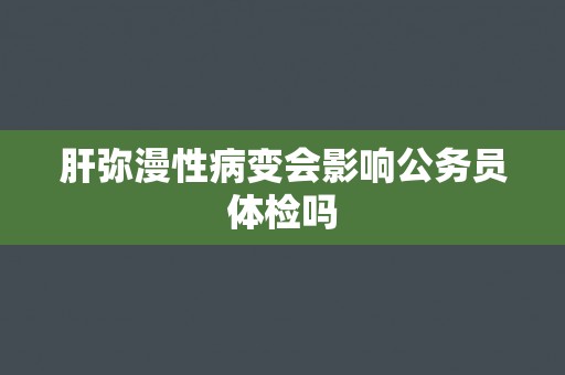 肝弥漫性病变会影响公务员体检吗