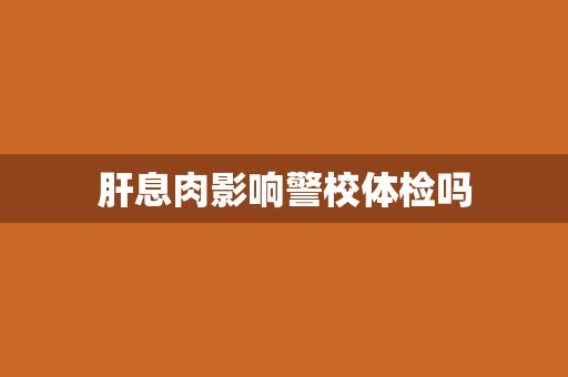 肝息肉影响警校体检吗