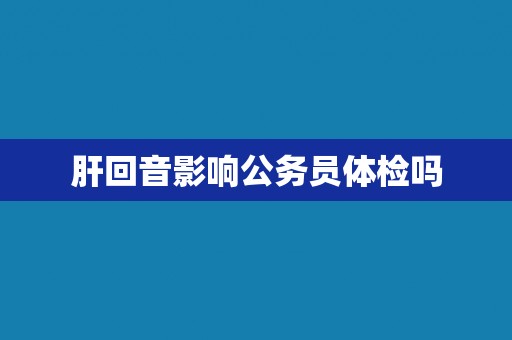 肝回音影响公务员体检吗