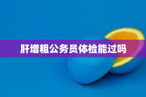 肝增粗公务员体检能过吗