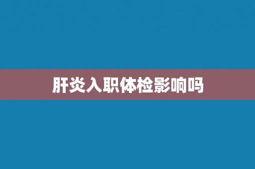 肝炎入职体检影响吗