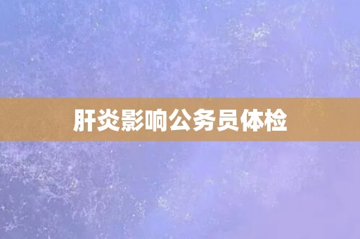 肝炎影响公务员体检